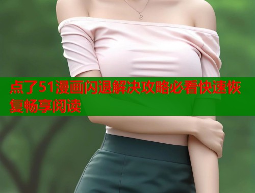 点了51漫画闪退解决攻略必看快速恢复畅享阅读