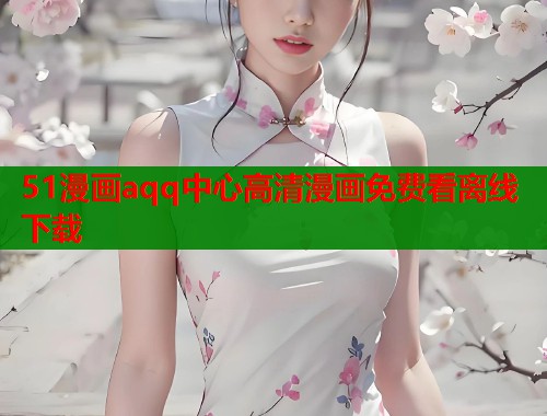 51漫画aqq中心高清漫画免费看离线下载