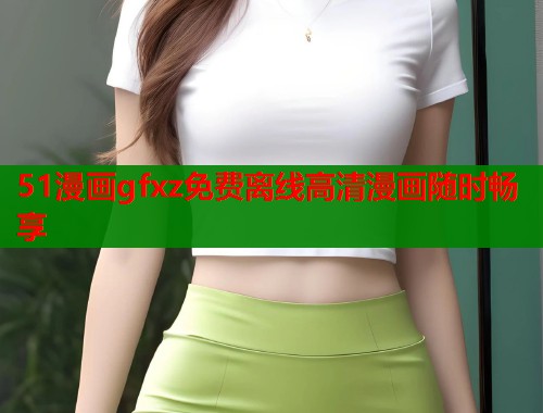 51漫画gfxz免费离线高清漫画随时畅享