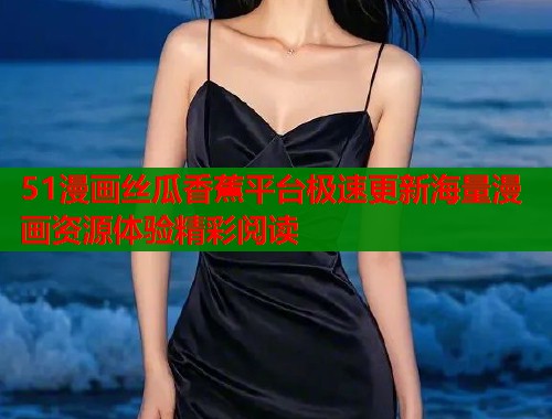 51漫画丝瓜香蕉平台极速更新海量漫画资源体验精彩阅读