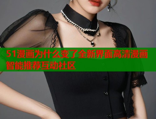 51漫画为什么变了全新界面高清漫画智能推荐互动社区