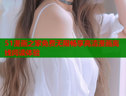 51漫画之家免费无限畅享高清漫画离线阅读体验