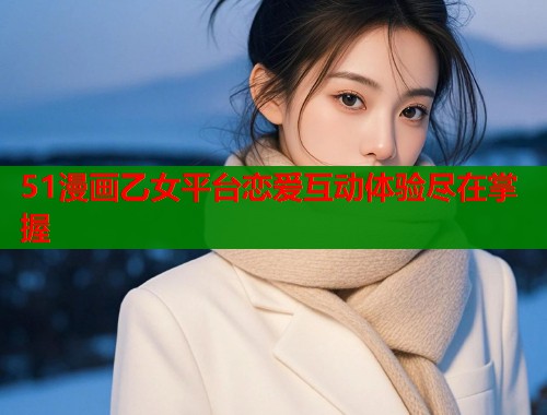 51漫画乙女平台恋爱互动体验尽在掌握