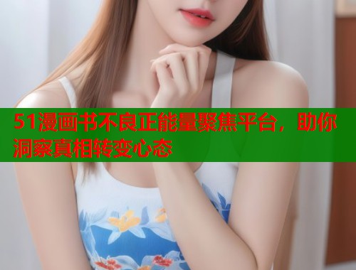 51漫画书不良正能量聚焦平台，助你洞察真相转变心态