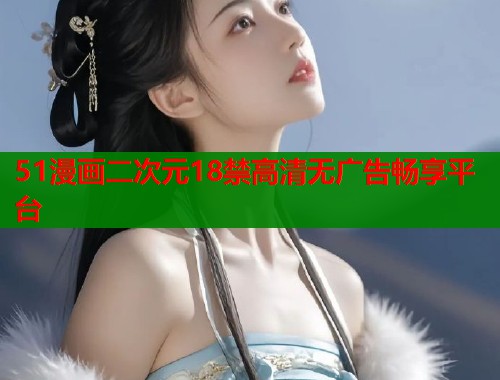 51漫画二次元18禁高清无广告畅享平台