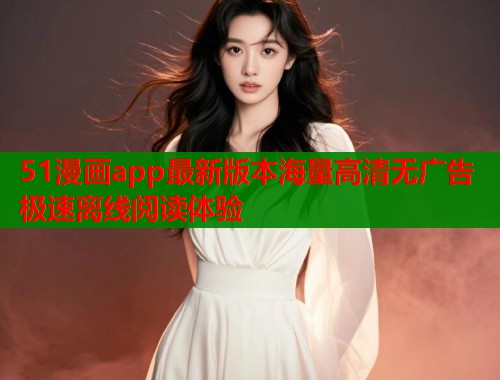 51漫画app最新版本海量高清无广告极速离线阅读体验