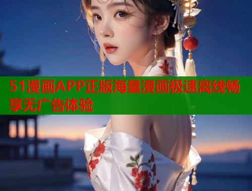 51漫画APP正版海量漫画极速离线畅享无广告体验