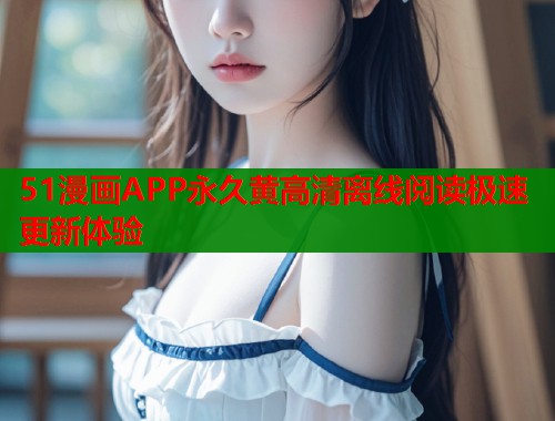 51漫画APP永久黄高清离线阅读极速更新体验