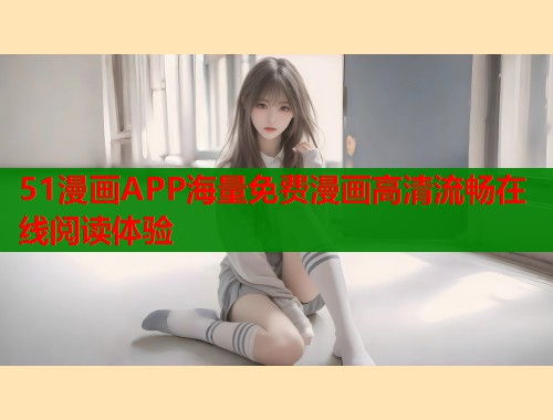 51漫画APP海量免费漫画高清流畅在线阅读体验