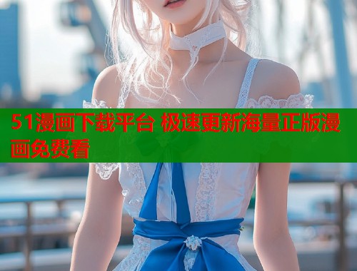 51漫画下载平台 极速更新海量正版漫画免费看