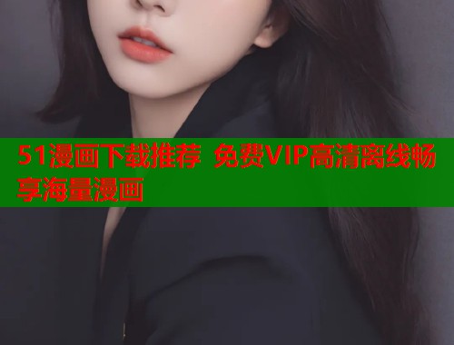 51漫画下载推荐 免费VIP高清离线畅享海量漫画