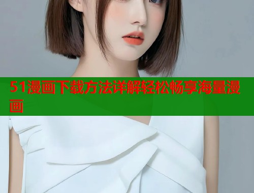 51漫画下载方法详解轻松畅享海量漫画