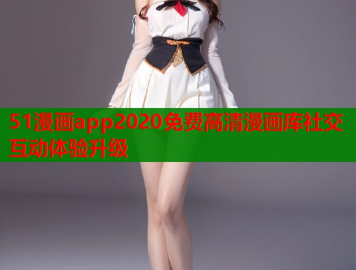 51漫画app2020免费高清漫画库社交互动体验升级