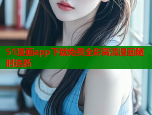 51漫画app下载免费全彩高清漫画随时追新