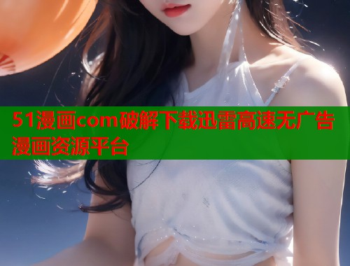 51漫画com破解下载迅雷高速无广告漫画资源平台
