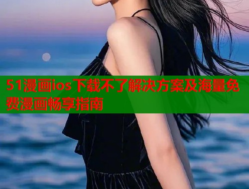 51漫画ios下载不了解决方案及海量免费漫画畅享指南