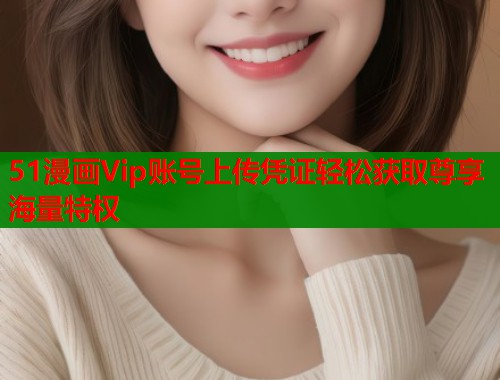 51漫画Vip账号上传凭证轻松获取尊享海量特权
