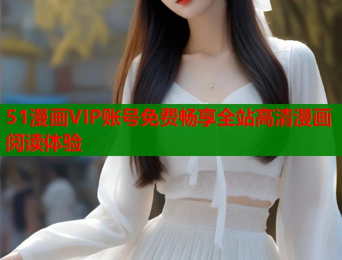 51漫画VIP账号免费畅享全站高清漫画阅读体验