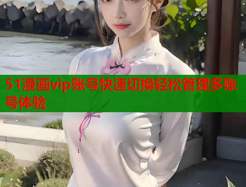 51漫画vip账号快速切换轻松管理多账号体验