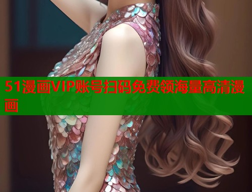 51漫画VIP账号扫码免费领海量高清漫画