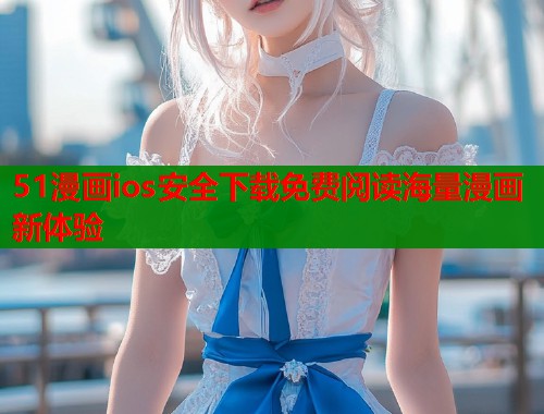 51漫画ios安全下载免费阅读海量漫画新体验