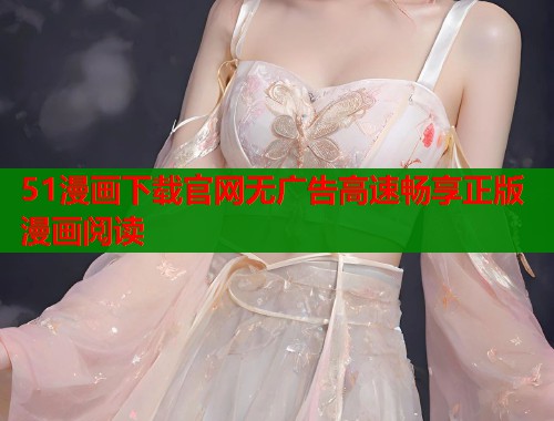 51漫画下载官网无广告高速畅享正版漫画阅读
