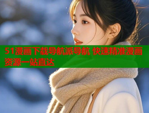 51漫画下载导航派导航 快速精准漫画资源一站直达