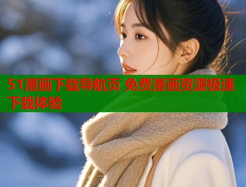 51漫画下载导航页 免费漫画资源极速下载体验