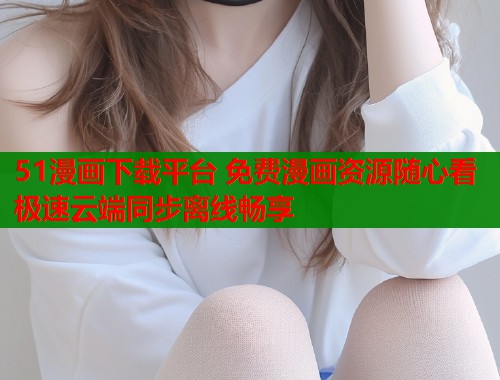 51漫画下载平台 免费漫画资源随心看 极速云端同步离线畅享