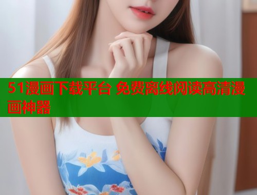 51漫画下载平台 免费离线阅读高清漫画神器