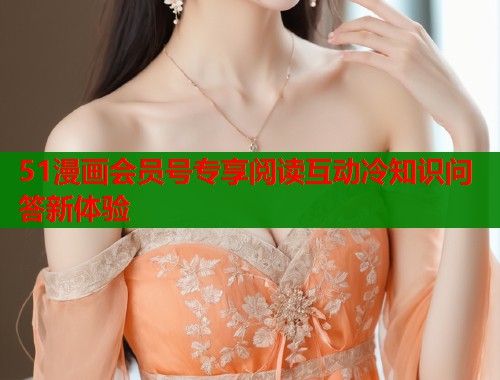 51漫画会员号专享阅读互动冷知识问答新体验