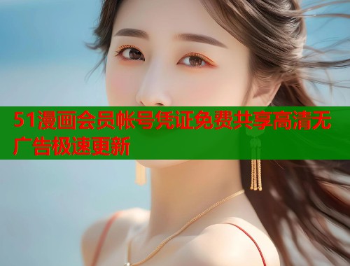 51漫画会员帐号凭证免费共享高清无广告极速更新