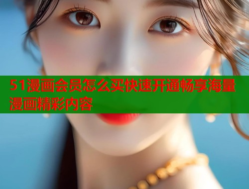 51漫画会员怎么买快速开通畅享海量漫画精彩内容