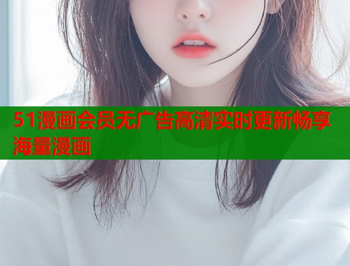 51漫画会员无广告高清实时更新畅享海量漫画