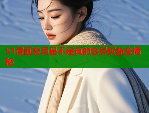 51漫画会员是不是真的会员权益全揭秘