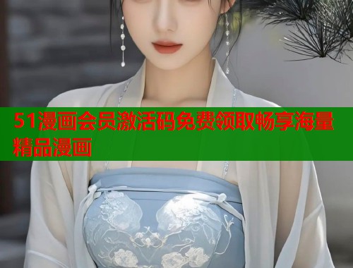 51漫画会员激活码免费领取畅享海量精品漫画