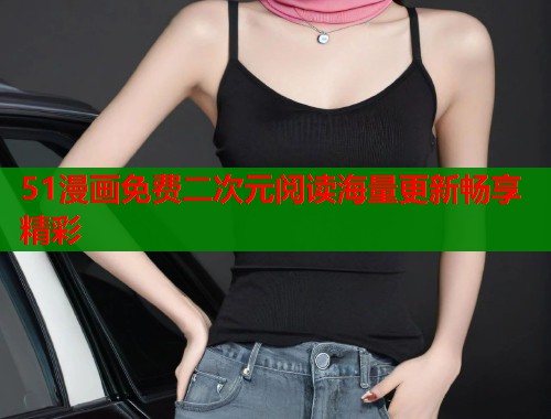 51漫画免费二次元阅读海量更新畅享精彩