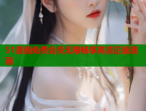 51漫画免费会员无限畅享高清正版漫画