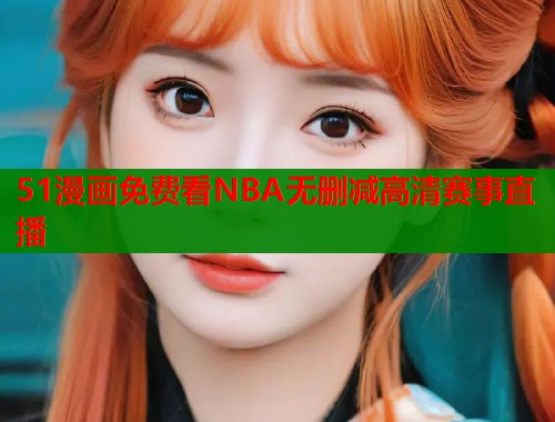 51漫画免费看NBA无删减高清赛事直播