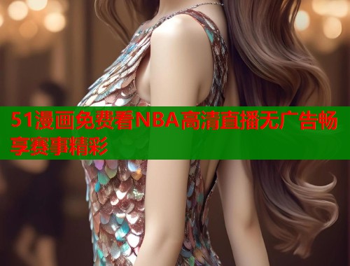 51漫画免费看NBA高清直播无广告畅享赛事精彩