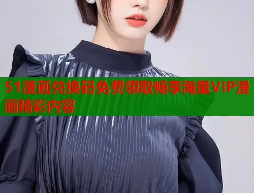 51漫画兑换码免费领取畅享海量VIP漫画精彩内容