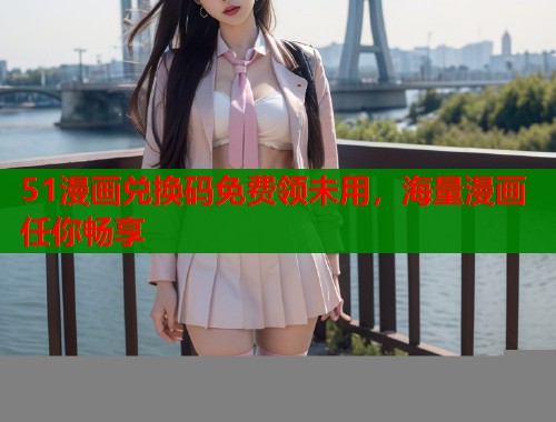 51漫画兑换码免费领未用，海量漫画任你畅享