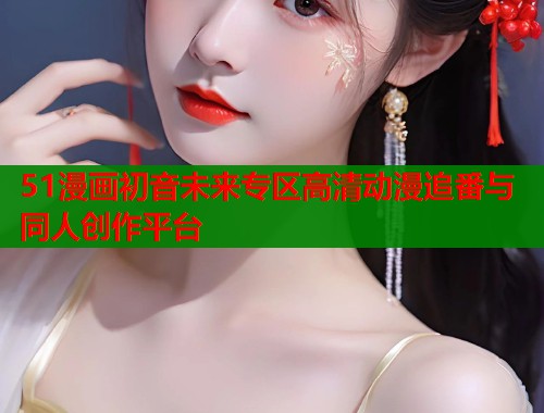51漫画初音未来专区高清动漫追番与同人创作平台