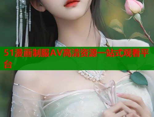 51漫画制服AV高清资源一站式观看平台