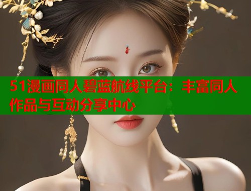 51漫画同人碧蓝航线平台：丰富同人作品与互动分享中心