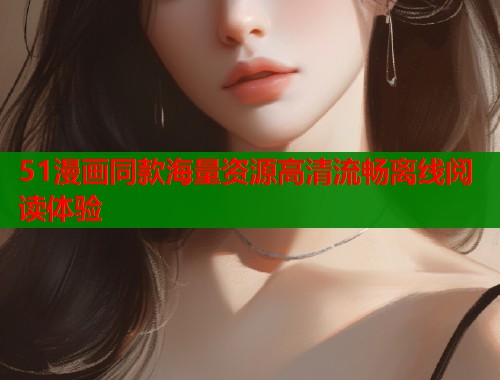 51漫画同款海量资源高清流畅离线阅读体验