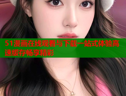 51漫画在线观看与下载一站式体验高速缓存畅享精彩