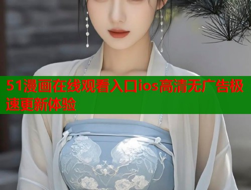 51漫画在线观看入口ios高清无广告极速更新体验