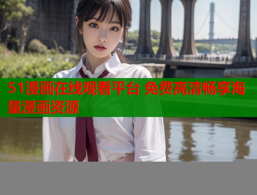 51漫画在线观看平台 免费高清畅享海量漫画资源