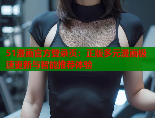 51漫画官方登录页：正版多元漫画极速更新与智能推荐体验